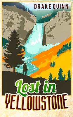 Lost in Yellowstone: The Extraordinary True Adventure Story of Truman Everts and his Courage, Endurance and Survival in the Wilderness by Quinn, Drake