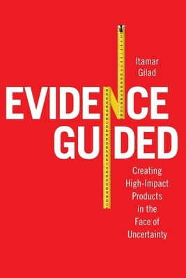 Evidence-Guided: Creating High Impact Products in the Face of Uncertainty by Gilad, Itamar