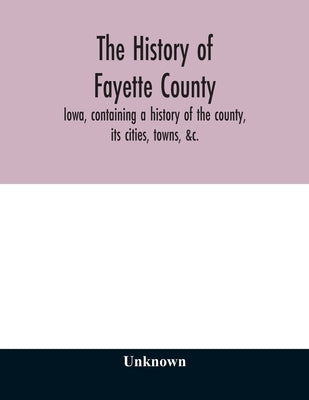 The history of Fayette County, Iowa, containing a history of the county, its cities, towns, &c., a biographical directory of its citizens, war record by Unknown