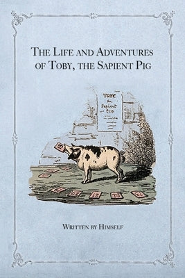 The Life and Adventures of Toby, the Sapient Pig: With His Opinions on Men and Manners by Himself