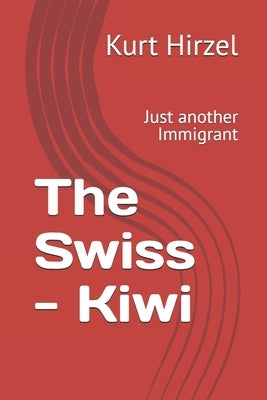 The Swiss - Kiwi: Just another Immigrant by Hirzel, Kurt