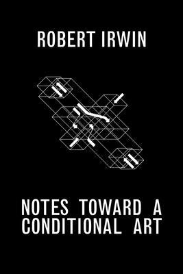 Notes Toward a Conditional Art by Irwin, Robert