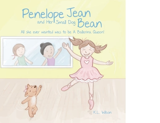 Penelope Jean and Her Small Dog Bean ( All she ever wanted was to be A Ballerina Queen!): Girl dancers learn practice makes perfect when you dance by Wilson, Kathryn Lizabeth