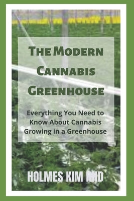 The Modern Cannabis Greenhouse: Everything You Need to Know About Cannabis Growing in a Greenhouse by Kim Rnd, Holmes