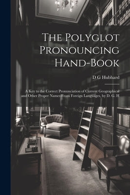 The Polyglot Pronouncing Hand-book; a key to the Correct Pronunciation of Current Geographical and Other Proper Names From Foreign Languages, by D. G. by Hubbard, D. G.