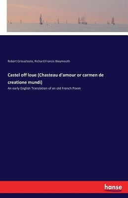 Castel off loue (Chasteau d'amour or carmen de creatione mundi): An early English Translation of an old French Poem by Grosseteste, Robert