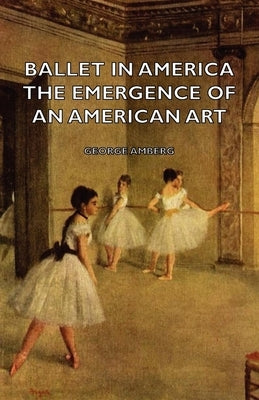 Ballet in America - The Emergence of an American Art by Amberg, George