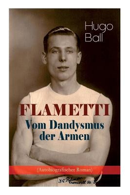 FLAMETTI - Vom Dandysmus der Armen (Autobiografischer Roman): Persönliche Erfahrungen des deutschen Schriftstellers und Mitgründers der Züricher Dada- by Ball, Hugo