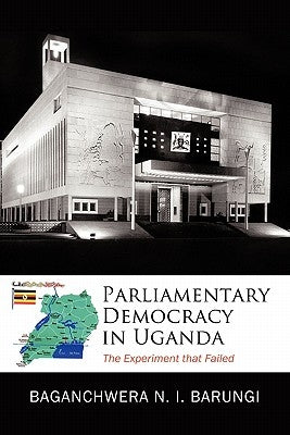 Parliamentary Democracy in Uganda: The Experiment That Failed by Baganchwera-Barungi