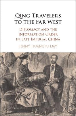 Qing Travelers to the Far West: Diplomacy and the Information Order in Late Imperial China by Day, Jenny Huangfu