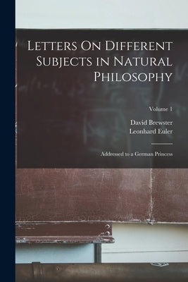 Letters On Different Subjects in Natural Philosophy: Addressed to a German Princess; Volume 1 by Brewster, David