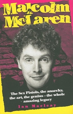 Malcolm McLaren: The Sex Pistols, the Anarchy, the Art, the Genius-The Whole Amazing Legacy by Macleay, Ian