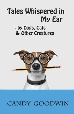 Tales Whispered in My Ear: By Dogs, Cats, and Other Creatures by Goodwin, Candy