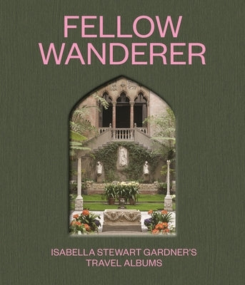 Fellow Wanderer: Isabella Stewart Gardner's Travel Albums by Greenwald, Diana Seave