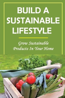 Build A Sustainable Lifestyle: Grow Sustainable Products In Your Home by Ainslie, Lemuel