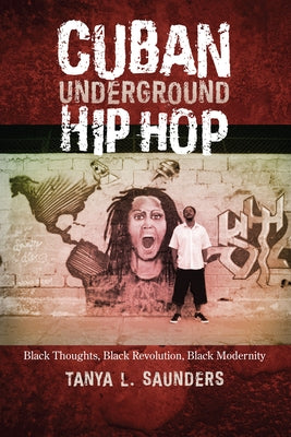 Cuban Underground Hip Hop: Black Thoughts, Black Revolution, Black Modernity by Saunders, Tanya L.