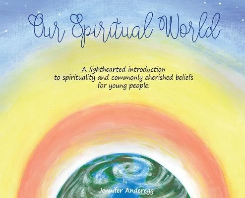 Our Spiritual World: A lighthearted introduction to spirituality and commonly cherished beliefs for young people by Anderegg, Jennifer Ann Marie