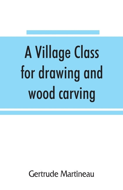 A village class for drawing and wood carving: hints to teachers by Martineau, Gertrude