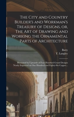 The City and Country Builder's and Workman's Treasury of Designs, or, The Art of Drawing and Working the Ornamental Parts of Architecture: Illustrated by Langley, Batty 1696-1751