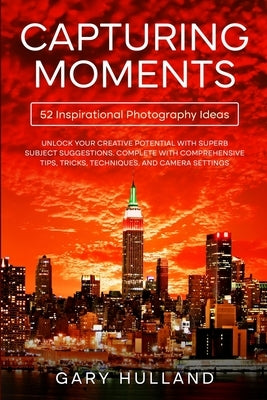 Capturing Moments: 52 Inspirational Photography Ideas by Hulland, Gary