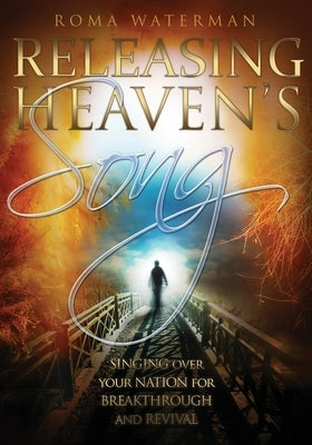 Releasing Heavens Song: Prophetic Worship - Singing Over Your Nation For Breakthrough and Revival by Waterman, Roma