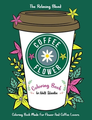 Coffee Flower Coloring Book: Coloring Book for Adults Relaxation - Coloring Book Made For Flower And Coffee Lovers by Blend, The Relaxing