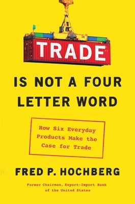 Trade Is Not a Four-Letter Word: How Six Everyday Products Make the Case for Trade by Hochberg, Fred P.