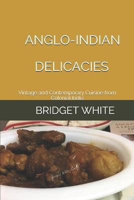 Anglo-Indian Delicacies: Vintage and Contemporary Cuisine from Colonial India by White, Bridget