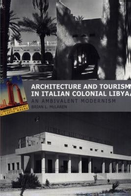 Architecture and Tourism in Italian Colonial Libya: An Ambivalent Modernism by McLaren, Brian L.