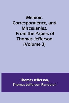 Memoir, Correspondence, and Miscellanies, From the Papers of Thomas Jefferson (Volume 3) by Jefferson, Thomas