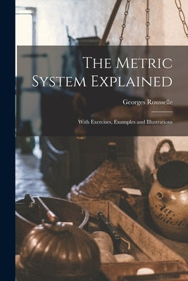 The Metric System Explained: With Exercises, Examples and Illustrations by Rousselle, Georges