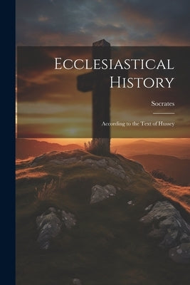 Ecclesiastical History: According to the Text of Hussey by Socrates