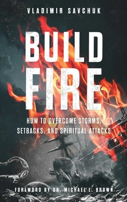 Build Fire: How to Overcome Storms, Setbacks, and Spiritual Attacks by Savchuk, Vladimir