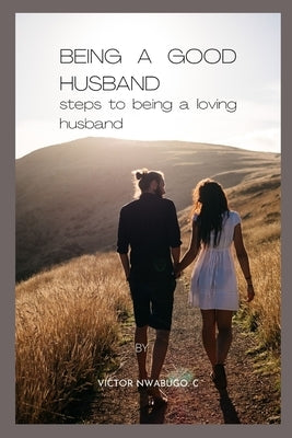 Being a Good Husband: Steps to Being a Loving Husband by V.