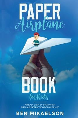 Paper Airplane Book For Kids: An Easy Step-By-Step Paper Airplane Instruction Book For Kids by Mikaelson, Ben