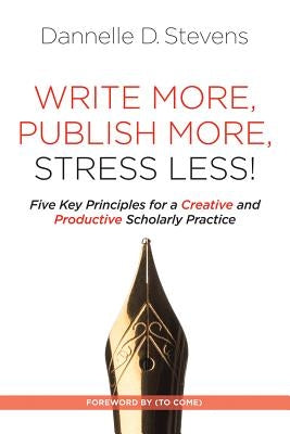 Write More, Publish More, Stress Less!: Five Key Principles for a Creative and Sustainable Scholarly Practice by Stevens, Dannelle D.