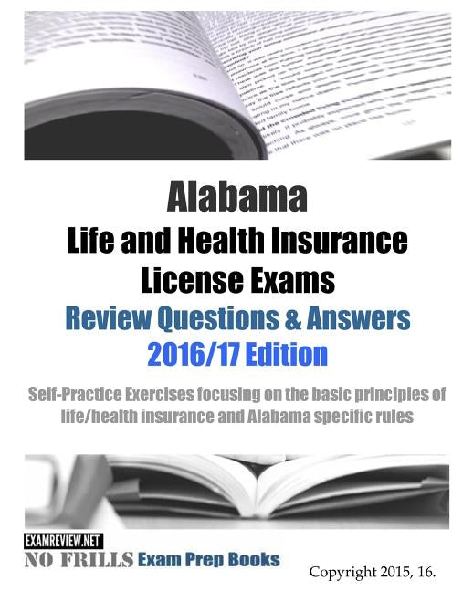 Alabama Life and Health Insurance License Exams Review Questions & Answers 2016/17 Edition: Self-Practice Exercises focusing on the basic principles o by Examreview