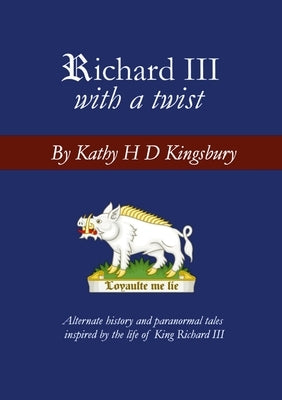 Richard III with a Twist: Alternate history and paranormal tales inspired by the life of King Richard III by Kingsbury, Kathy H. D.