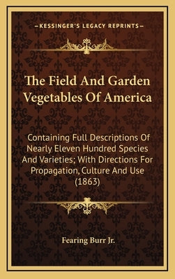 The Field and Garden Vegetables of America: Containing Full Descriptions of Nearly Eleven Hundred Species and Varieties; With Directions for Propagati by Burr, Fearing, Jr.