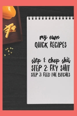 My Own Quick Recipes, Step 1: Chop Shit, Step 2: Fry Shit, Step 3: Feed the Bitches by Cannings, Amanda C.