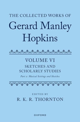 The Collected Works of Gerard Manley Hopkins: Volume VI: Sketches and Scholarly Studies, Part II: Musical Settings and Sketches by Thornton, R. K. R.