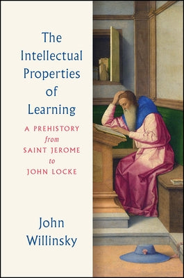 The Intellectual Properties of Learning: A Prehistory from Saint Jerome to John Locke by Willinsky, John