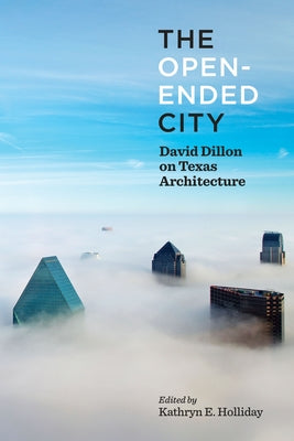 The Open-Ended City: David Dillon on Texas Architecture by Holliday, Kathryn