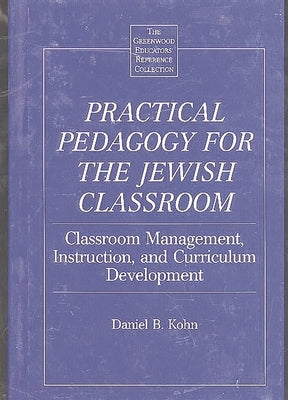 Practical Pedagogy for the Jewish Classroom: Classroom Management, Instruction, and Curriculum Development by Kohn, Daniel