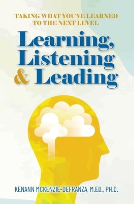 Learning, Listening & Leading: Taking what you've learned to the next level by Kenann McKenzie-Defranza, M. Ed Ph. D.