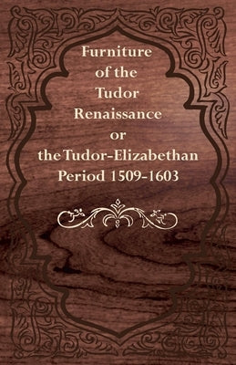 Furniture of the Tudor Renaissance or the Tudor-Elizabethan Period 1509-1603 by Anon