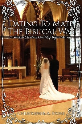 Dating To Mate The Biblical Way: A Guide to Christian Courtship Before Marriage by Stone, Christopher A.