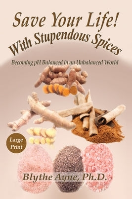 Save Your Life with Stupendous Spices: Becoming pH Balanced in an Unbalanced World - Large Print by Ayne, Blythe