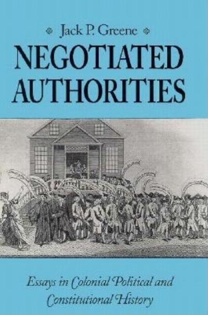 Negotiated Authorities: Essays in Colonial Political and Constitutional History by Greene, Jack P.