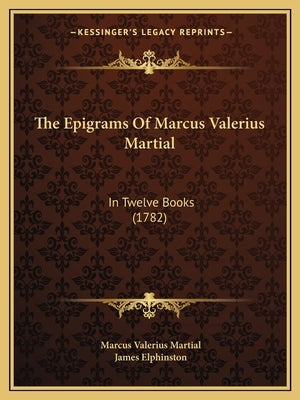 The Epigrams Of Marcus Valerius Martial: In Twelve Books (1782) by Martial, Marcus Valerius